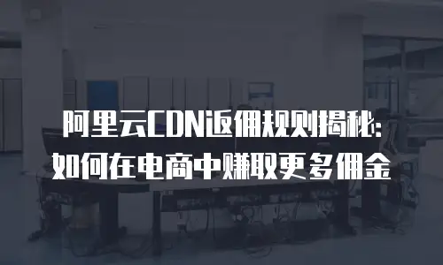 阿里云CDN返佣规则揭秘：如何在电商中赚取更多佣金