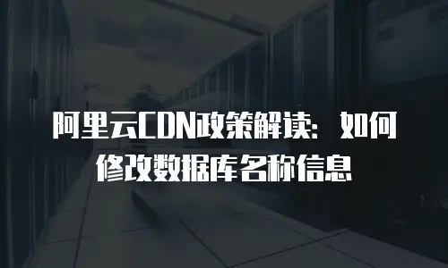 阿里云CDN政策解读：如何修改数据库名称信息