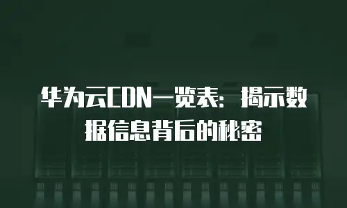 华为云CDN一览表：揭示数据信息背后的秘密