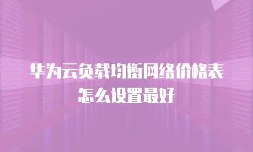 华为云负载均衡网络价格表怎么设置最好