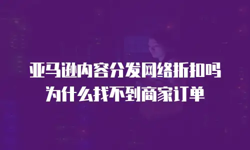 亚马逊内容分发网络折扣吗为什么找不到商家订单