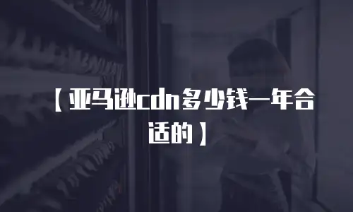 【亚马逊cdn多少钱一年合适的】