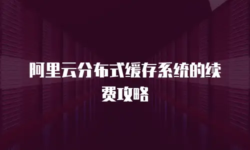 阿里云分布式缓存系统的续费攻略