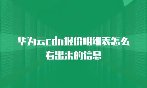 华为云cdn报价明细表怎么看出来的信息