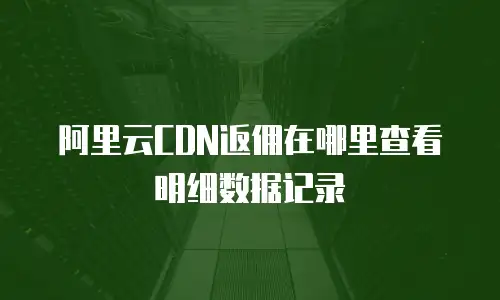 阿里云CDN返佣在哪里查看明细数据记录