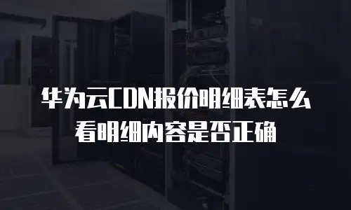 华为云CDN报价明细表怎么看明细内容是否正确