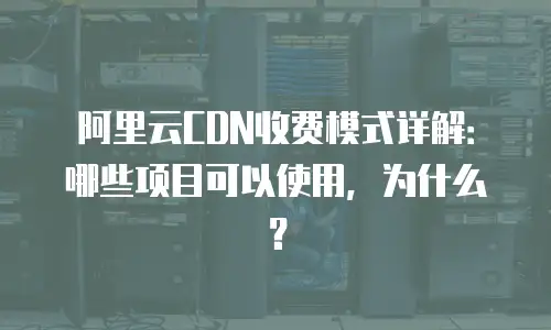 阿里云CDN收费模式详解：哪些项目可以使用，为什么？
