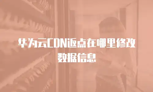华为云CDN返点在哪里修改数据信息