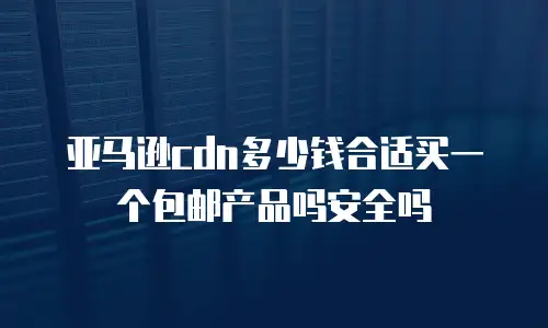 亚马逊cdn多少钱合适买一个包邮产品吗安全吗