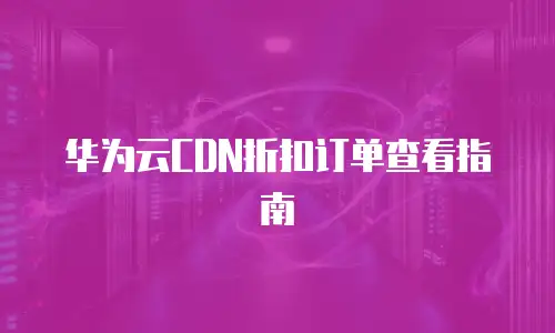 华为云CDN折扣订单查看指南