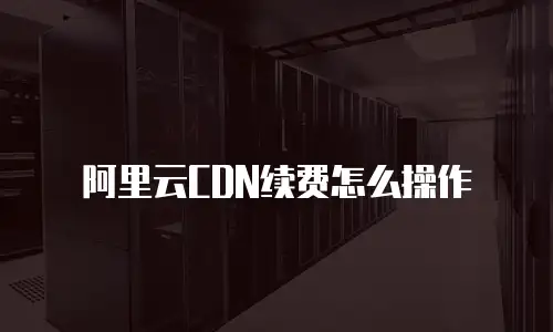 阿里云CDN续费怎么操作