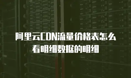 阿里云CDN流量价格表怎么看明细数据的明细