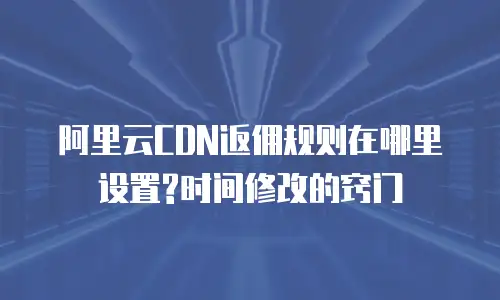 阿里云CDN返佣规则在哪里设置?时间修改的窍门