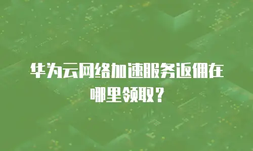 华为云网络加速服务返佣在哪里领取？