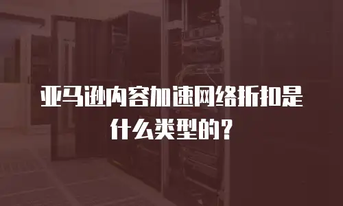 亚马逊内容加速网络折扣是什么类型的？