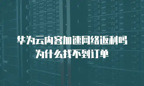 华为云内容加速网络返利吗为什么找不到订单
