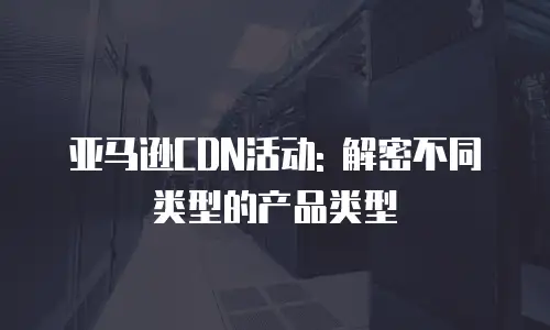 亚马逊CDN活动: 解密不同类型的产品类型