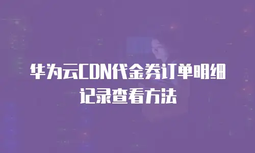 华为云CDN代金券订单明细记录查看方法