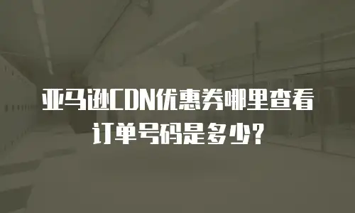 亚马逊CDN优惠券哪里查看订单号码是多少？