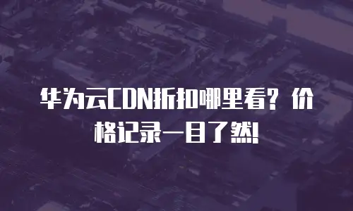 华为云CDN折扣哪里看? 价格记录一目了然!