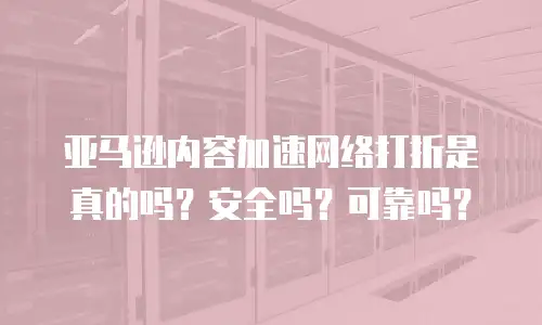 亚马逊内容加速网络打折是真的吗？安全吗？可靠吗？