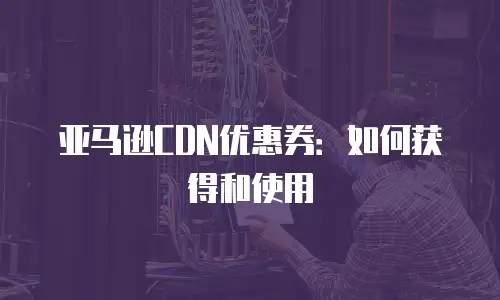 亚马逊CDN优惠券：如何获得和使用
