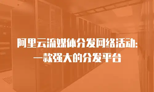 阿里云流媒体分发网络活动：一款强大的分发平台