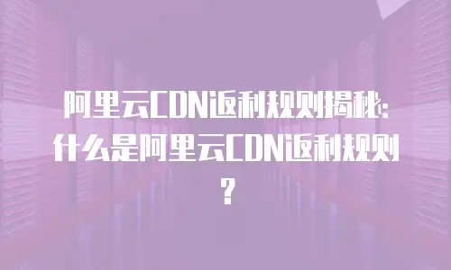 阿里云CDN返利规则揭秘：什么是阿里云CDN返利规则？