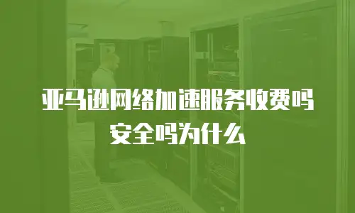亚马逊网络加速服务收费吗安全吗为什么