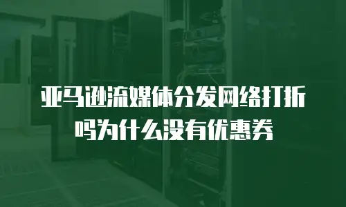 亚马逊流媒体分发网络打折吗为什么没有优惠券