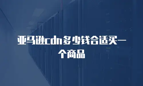 亚马逊cdn多少钱合适买一个商品