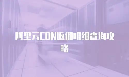 阿里云CDN返佣明细查询攻略