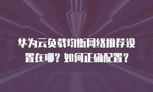 华为云负载均衡网络推荐设置在哪？如何正确配置？