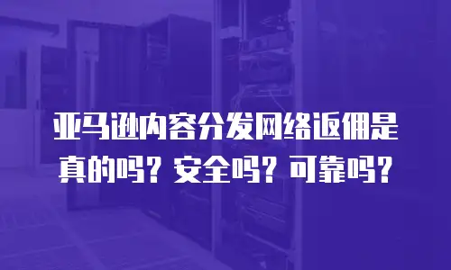 亚马逊内容分发网络返佣是真的吗？安全吗？可靠吗？