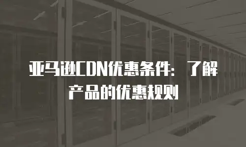 亚马逊CDN优惠条件：了解产品的优惠规则