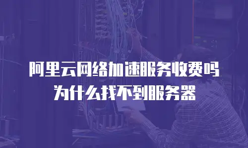 阿里云网络加速服务收费吗为什么找不到服务器