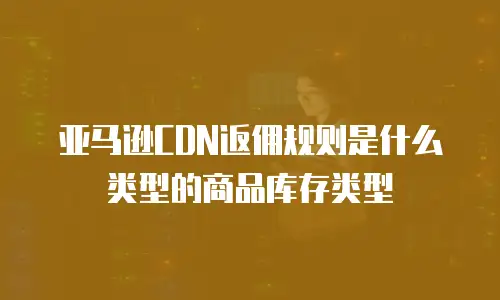 亚马逊CDN返佣规则是什么类型的商品库存类型