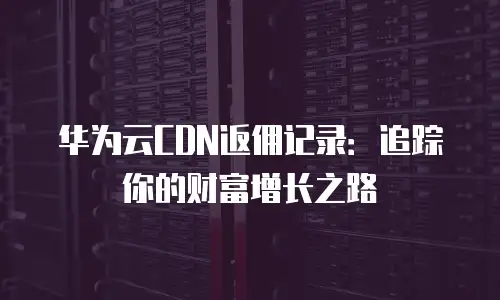 华为云CDN返佣记录：追踪你的财富增长之路