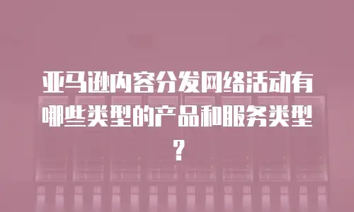 亚马逊内容分发网络活动有哪些类型的产品和服务类型？