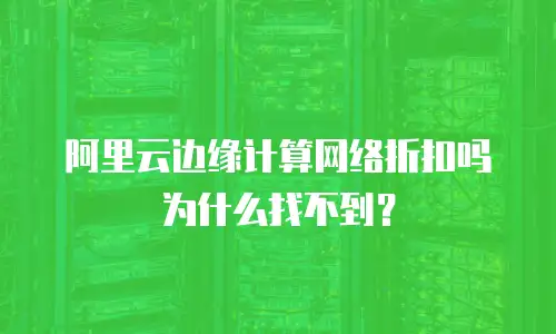 阿里云边缘计算网络折扣吗为什么找不到？