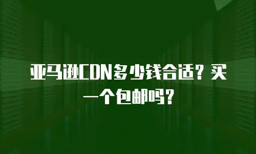 亚马逊CDN多少钱合适？买一个包邮吗？