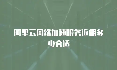 阿里云网络加速服务返佣多少合适
