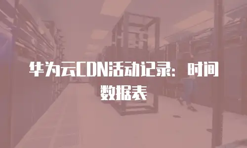 华为云CDN活动记录：时间数据表