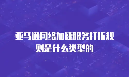 亚马逊网络加速服务打折规则是什么类型的