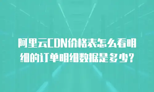 阿里云CDN价格表怎么看明细的订单明细数据是多少？