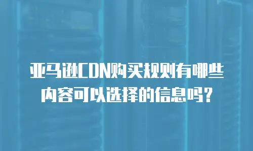 亚马逊CDN购买规则有哪些内容可以选择的信息吗？