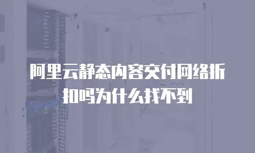 阿里云静态内容交付网络折扣吗为什么找不到