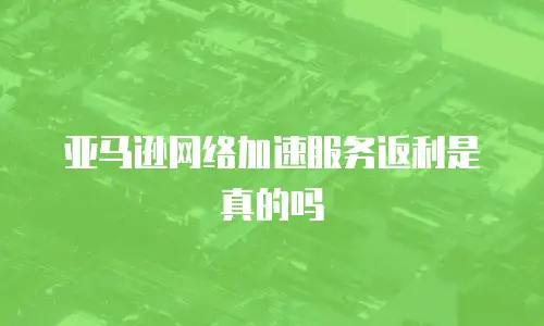 亚马逊网络加速服务返利是真的吗