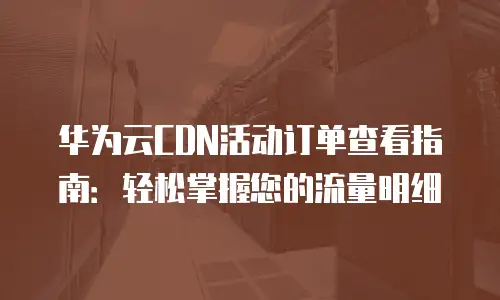 华为云CDN活动订单查看指南：轻松掌握您的流量明细
