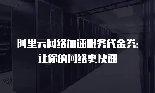 阿里云网络加速服务代金券：让你的网络更快速